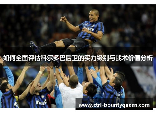 如何全面评估科尔多巴后卫的实力级别与战术价值分析