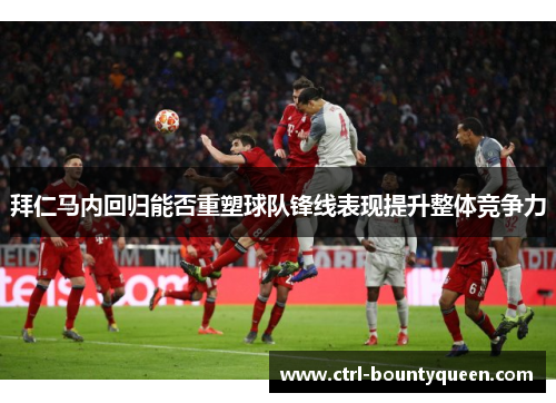 拜仁马内回归能否重塑球队锋线表现提升整体竞争力 拜仁马内回归能否重塑球队锋线表现提升整体竞争力