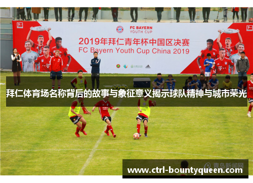 拜仁体育场名称背后的故事与象征意义揭示球队精神与城市荣光 拜仁体育场名称背后的故事与象征意义揭示球队精神与城市荣光