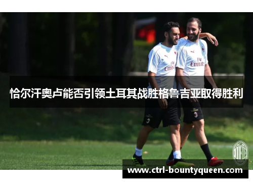 恰尔汗奥卢能否引领土耳其战胜格鲁吉亚取得胜利