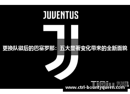 更换队徽后的巴塞罗那：五大显著变化带来的全新面貌