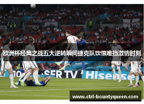 欧洲杯经典之战五大逆转瞬间捷克队饮恨难挡激情时刻 欧洲杯经典之战五大逆转瞬间捷克队饮恨难挡激情时刻