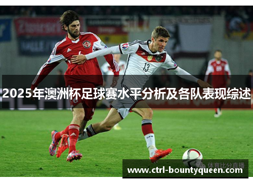 2025年澳洲杯足球赛水平分析及各队表现综述 2025年澳洲杯足球赛水平分析及各队表现综述