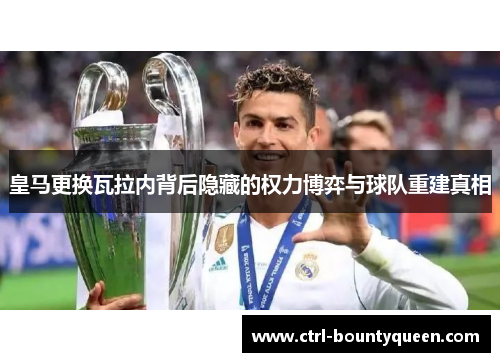 皇马更换瓦拉内背后隐藏的权力博弈与球队重建真相 皇马更换瓦拉内背后隐藏的权力博弈与球队重建真相