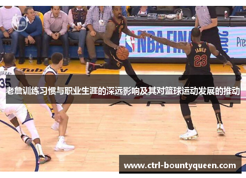 老詹训练习惯与职业生涯的深远影响及其对篮球运动发展的推动 老詹训练习惯与职业生涯的深远影响及其对篮球运动发展的推动