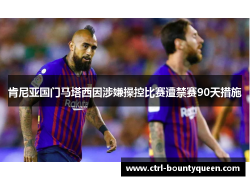 肯尼亚国门马塔西因涉嫌操控比赛遭禁赛90天措施 肯尼亚国门马塔西因涉嫌操控比赛遭禁赛90天措施