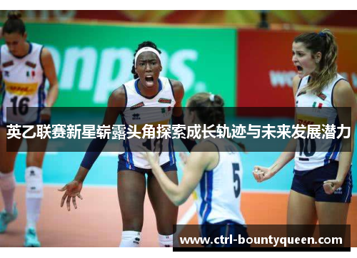 英乙联赛新星崭露头角探索成长轨迹与未来发展潜力 英乙联赛新星崭露头角探索成长轨迹与未来发展潜力
