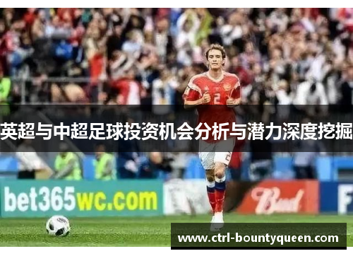 英超与中超足球投资机会分析与潜力深度挖掘 英超与中超足球投资机会分析与潜力深度挖掘