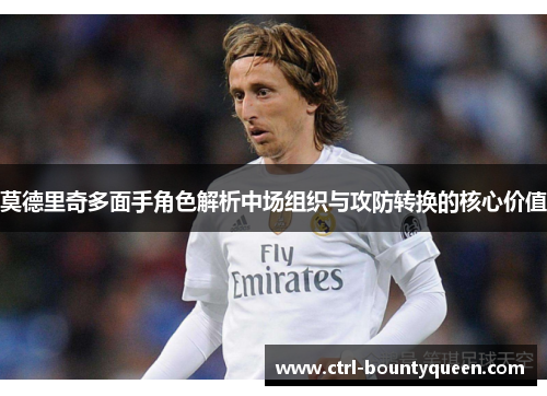 莫德里奇多面手角色解析中场组织与攻防转换的核心价值 莫德里奇多面手角色解析中场组织与攻防转换的核心价值