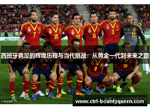 西班牙男足的辉煌历程与当代挑战：从黄金一代到未来之路