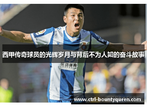 西甲传奇球员的光辉岁月与背后不为人知的奋斗故事