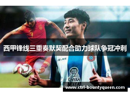 西甲锋线三重奏默契配合助力球队争冠冲刺