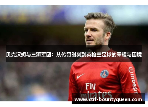 贝克汉姆与三狮军团：从传奇时刻到英格兰足球的荣耀与困境