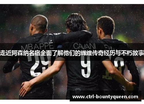 走近阿森纳名宿全面了解他们的辉煌传奇经历与不朽故事