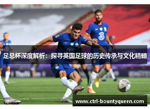 足总杯深度解析:探寻英国足球的历史传承与文化精髓 足总杯深度解析:探寻英国足球的历史传承与文化精髓