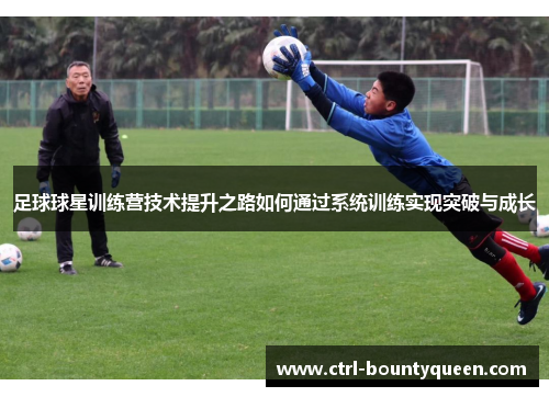 足球球星训练营技术提升之路如何通过系统训练实现突破与成长 足球球星训练营技术提升之路如何通过系统训练实现突破与成长