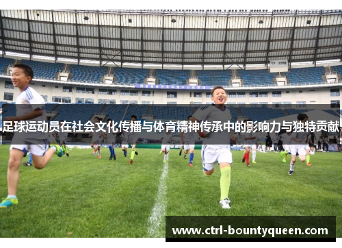 足球运动员在社会文化传播与体育精神传承中的影响力与独特贡献 足球运动员在社会文化传播与体育精神传承中的影响力与独特贡献