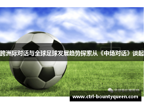 跨洲际对话与全球足球发展趋势探索从《中场对话》谈起 跨洲际对话与全球足球发展趋势探索从《中场对话》谈起