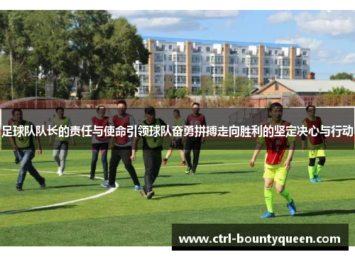 足球队队长的责任与使命引领球队奋勇拼搏走向胜利的坚定决心与行动 足球队队长的责任与使命引领球队奋勇拼搏走向胜利的坚定决心与行动