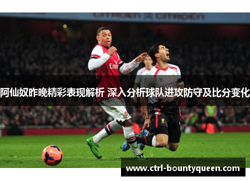 阿仙奴昨晚精彩表现解析 深入分析球队进攻防守及比分变化 阿仙奴昨晚精彩表现解析 深入分析球队进攻防守及比分变化