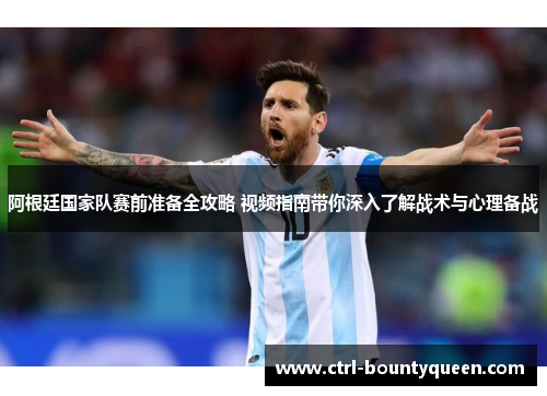 阿根廷国家队赛前准备全攻略 视频指南带你深入了解战术与心理备战 阿根廷国家队赛前准备全攻略 视频指南带你深入了解战术与心理备战