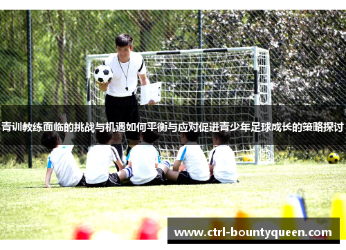 青训教练面临的挑战与机遇如何平衡与应对促进青少年足球成长的策略探讨 青训教练面临的挑战与机遇如何平衡与应对促进青少年足球成长的策略探讨