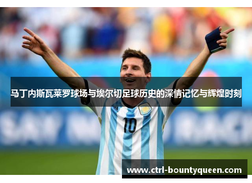 马丁内斯瓦莱罗球场与埃尔切足球历史的深情记忆与辉煌时刻 马丁内斯瓦莱罗球场与埃尔切足球历史的深情记忆与辉煌时刻