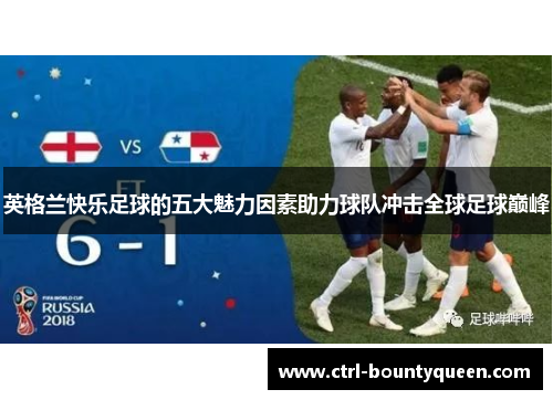 英格兰快乐足球的五大魅力因素助力球队冲击全球足球巅峰 英格兰快乐足球的五大魅力因素助力球队冲击全球足球巅峰