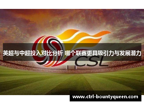 英超与中超投入对比分析 哪个联赛更具吸引力与发展潜力 英超与中超投入对比分析 哪个联赛更具吸引力与发展潜力