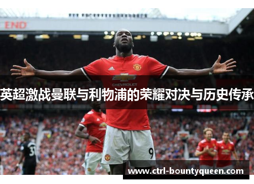 英超激战曼联与利物浦的荣耀对决与历史传承 英超激战曼联与利物浦的荣耀对决与历史传承