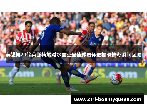英超第21轮莱斯特城对水晶宫最佳球员评选揭晓精彩瞬间回顾 英超第21轮莱斯特城对水晶宫最佳球员评选揭晓精彩瞬间回顾