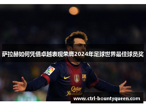 萨拉赫如何凭借卓越表现荣膺2024年足球世界最佳球员奖