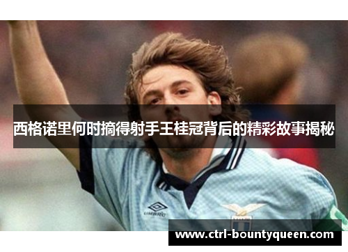 西格诺里何时摘得射手王桂冠背后的精彩故事揭秘 西格诺里何时摘得射手王桂冠背后的精彩故事揭秘