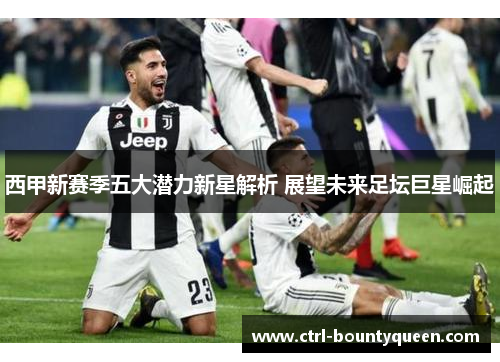 西甲新赛季五大潜力新星解析 展望未来足坛巨星崛起 西甲新赛季五大潜力新星解析 展望未来足坛巨星崛起
