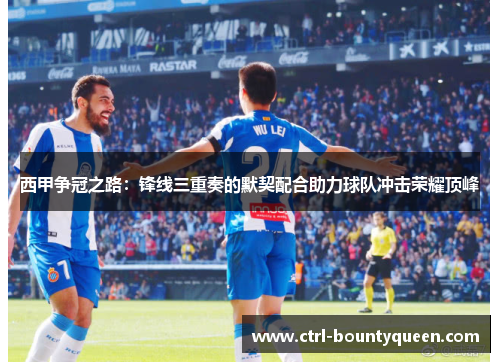 西甲争冠之路:锋线三重奏的默契配合助力球队冲击荣耀顶峰 西甲争冠之路:锋线三重奏的默契配合助力球队冲击荣耀顶峰