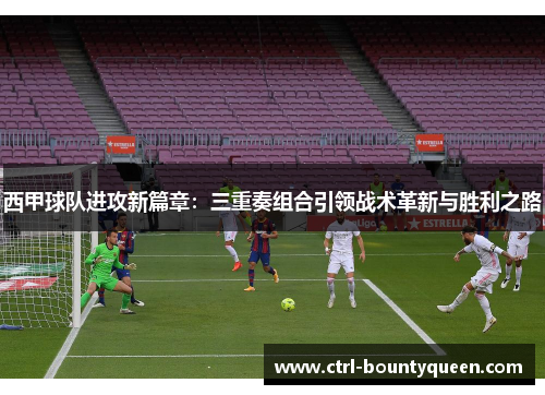 西甲球队进攻新篇章:三重奏组合引领战术革新与胜利之路 西甲球队进攻新篇章:三重奏组合引领战术革新与胜利之路