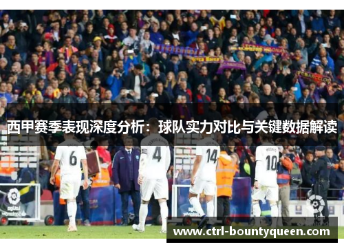 西甲赛季表现深度分析:球队实力对比与关键数据解读 西甲赛季表现深度分析:球队实力对比与关键数据解读