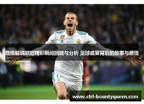 詹俊解说欧冠精彩瞬间回顾与分析 足球盛宴背后的故事与感悟 詹俊解说欧冠精彩瞬间回顾与分析 足球盛宴背后的故事与感悟