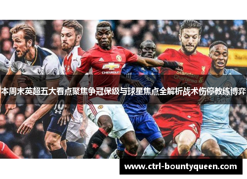 本周末英超五大看点聚焦争冠保级与球星焦点全解析战术伤停教练博弈 本周末英超五大看点聚焦争冠保级与球星焦点全解析战术伤停教练博弈