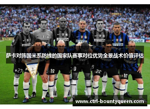 萨卡对阵国米系防线的国家队赛事对位优势全景战术价值评估 萨卡对阵国米系防线的国家队赛事对位优势全景战术价值评估