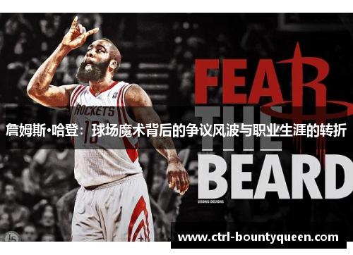 詹姆斯·哈登:球场魔术背后的争议风波与职业生涯的转折 詹姆斯·哈登:球场魔术背后的争议风波与职业生涯的转折