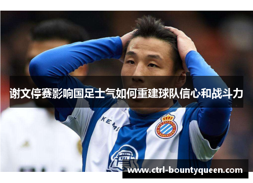 谢文停赛影响国足士气如何重建球队信心和战斗力 谢文停赛影响国足士气如何重建球队信心和战斗力