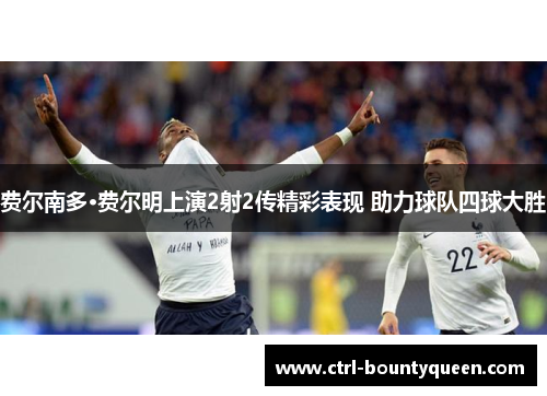 费尔南多·费尔明上演2射2传精彩表现 助力球队四球大胜 费尔南多·费尔明上演2射2传精彩表现 助力球队四球大胜