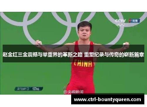 赵金红三金震撼与举重界的革新之路 重塑纪录与传奇的崭新篇章