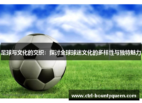 足球与文化的交织：探讨全球球迷文化的多样性与独特魅力