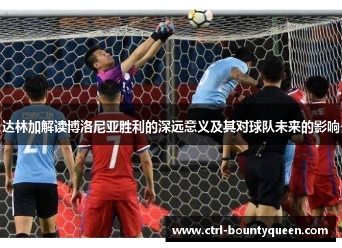 达林加解读博洛尼亚胜利的深远意义及其对球队未来的影响 达林加解读博洛尼亚胜利的深远意义及其对球队未来的影响