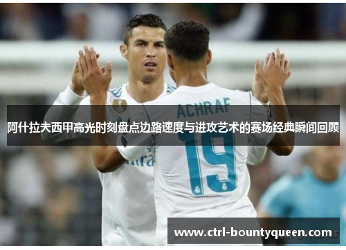 阿什拉夫西甲高光时刻盘点边路速度与进攻艺术的赛场经典瞬间回顾