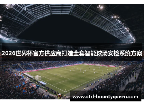 2026世界杯官方供应商打造全套智能球场安检系统方案