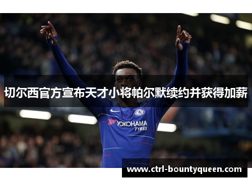 切尔西官方宣布天才小将帕尔默续约并获得加薪 切尔西官方宣布天才小将帕尔默续约并获得加薪