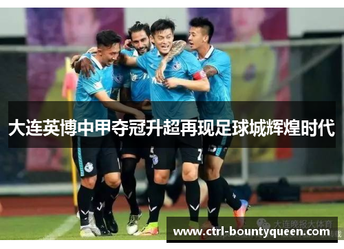 大连英博中甲夺冠升超再现足球城辉煌时代 大连英博中甲夺冠升超再现足球城辉煌时代